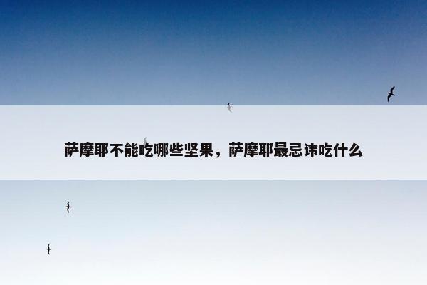 萨摩耶不能吃哪些坚果，萨摩耶最忌讳吃什么