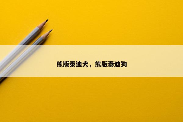 熊版泰迪犬，熊版泰迪狗