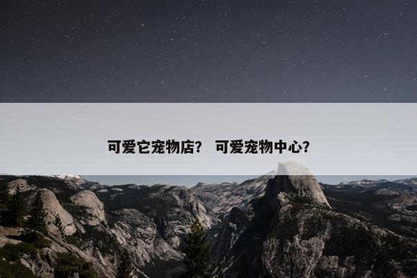 可爱它宠物店？ 可爱宠物中心？