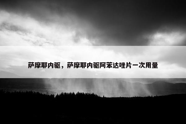 萨摩耶内驱，萨摩耶内驱阿苯达唑片一次用量