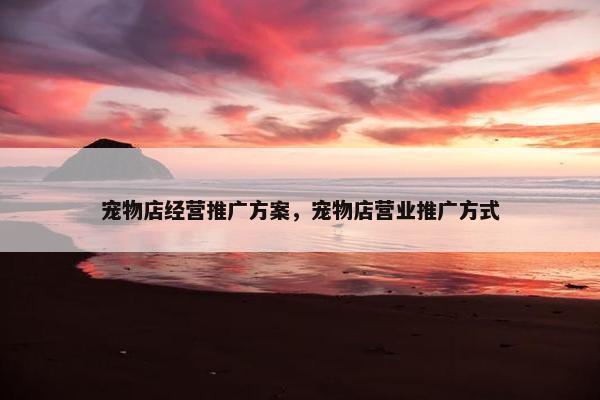 宠物店经营推广方案，宠物店营业推广方式