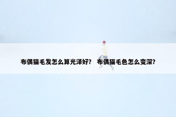 布偶猫毛发怎么算光泽好？ 布偶猫毛色怎么变深？