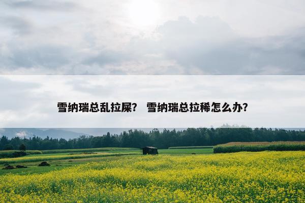 雪纳瑞总乱拉屎？ 雪纳瑞总拉稀怎么办？