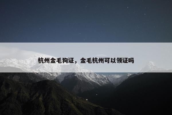 杭州金毛狗证，金毛杭州可以领证吗