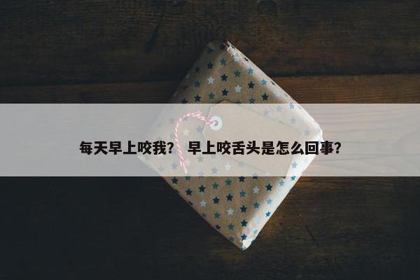 每天早上咬我？ 早上咬舌头是怎么回事？