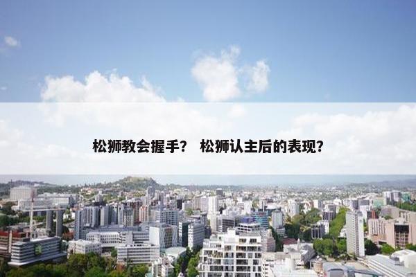 松狮教会握手？ 松狮认主后的表现？