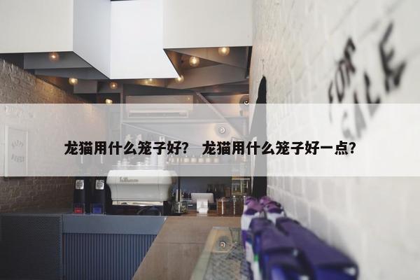 龙猫用什么笼子好？ 龙猫用什么笼子好一点？