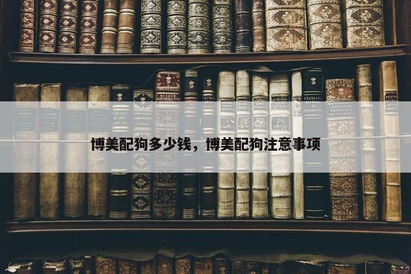 博美配狗多少钱，博美配狗注意事项