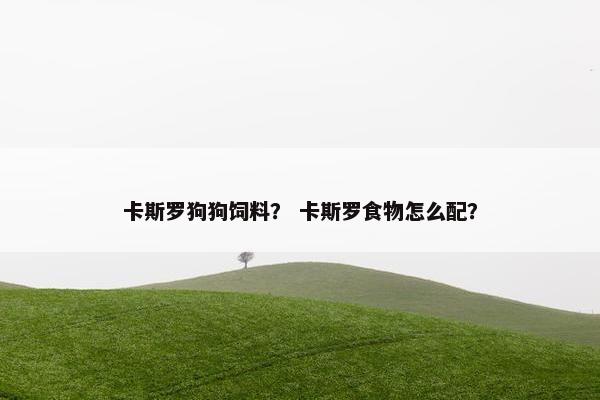 卡斯罗狗狗饲料？ 卡斯罗食物怎么配？