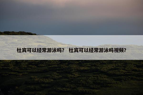 杜宾可以经常游泳吗？ 杜宾可以经常游泳吗视频？