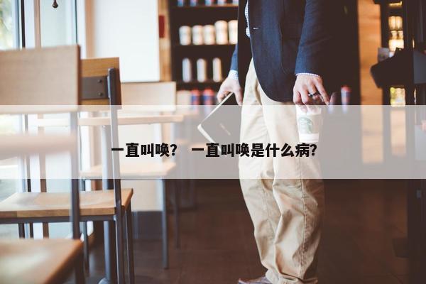 一直叫唤？ 一直叫唤是什么病？