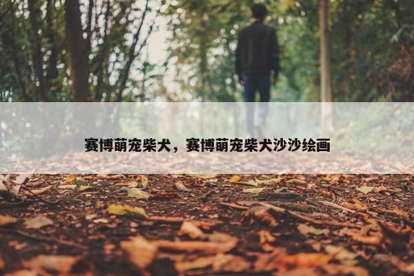 赛博萌宠柴犬，赛博萌宠柴犬沙沙绘画
