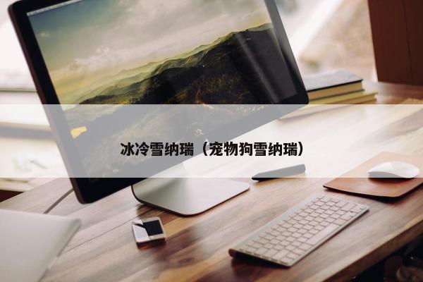 冰冷雪纳瑞（宠物狗雪纳瑞）