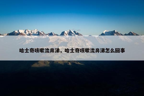 哈士奇咳嗽流鼻涕，哈士奇咳嗽流鼻涕怎么回事