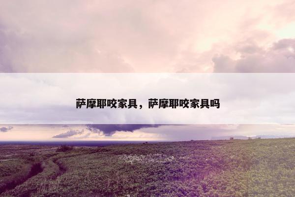 萨摩耶咬家具，萨摩耶咬家具吗