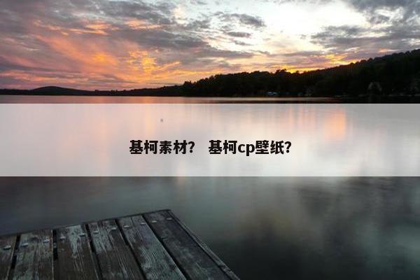 基柯素材？ 基柯cp壁纸？