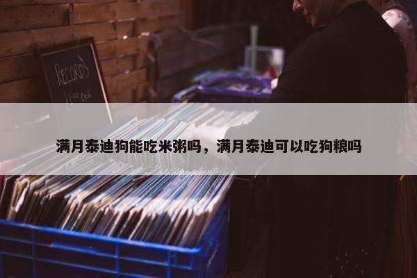 满月泰迪狗能吃米粥吗，满月泰迪可以吃狗粮吗