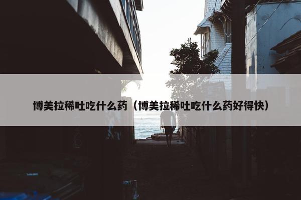 博美拉稀吐吃什么药（博美拉稀吐吃什么药好得快）