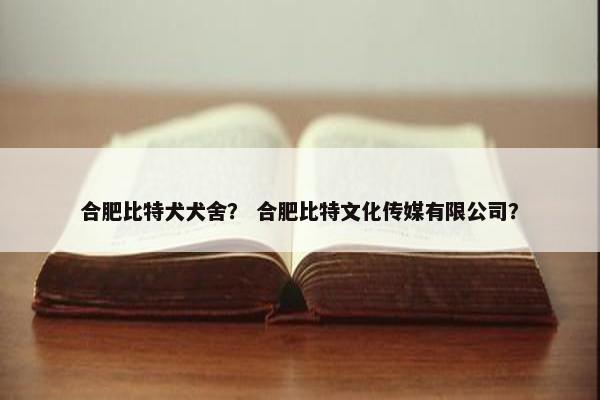 合肥比特犬犬舍？ 合肥比特文化传媒有限公司？