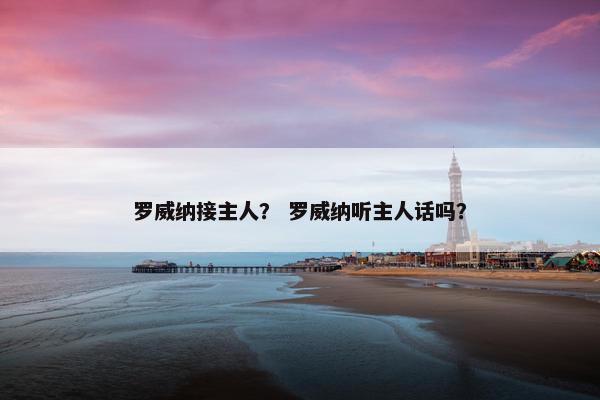 罗威纳接主人？ 罗威纳听主人话吗？