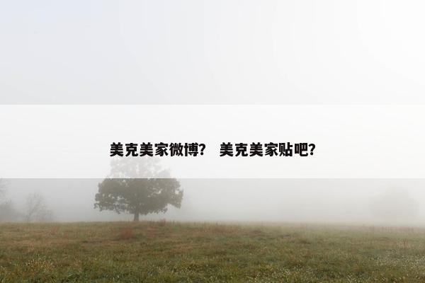 美克美家微博？ 美克美家贴吧？