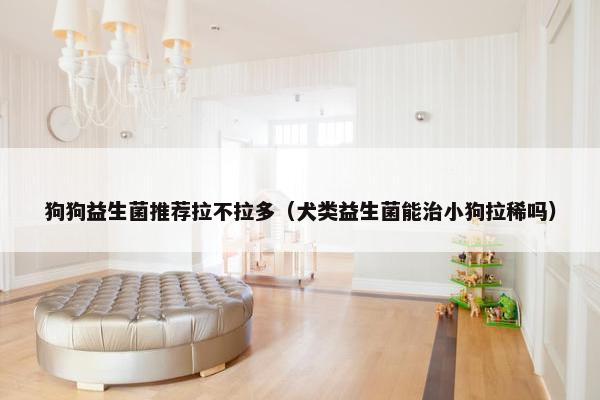 狗狗益生菌推荐拉不拉多（犬类益生菌能治小狗拉稀吗）