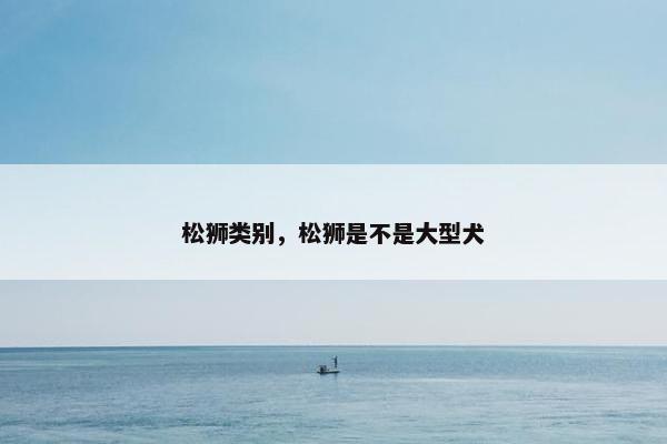 松狮类别，松狮是不是大型犬