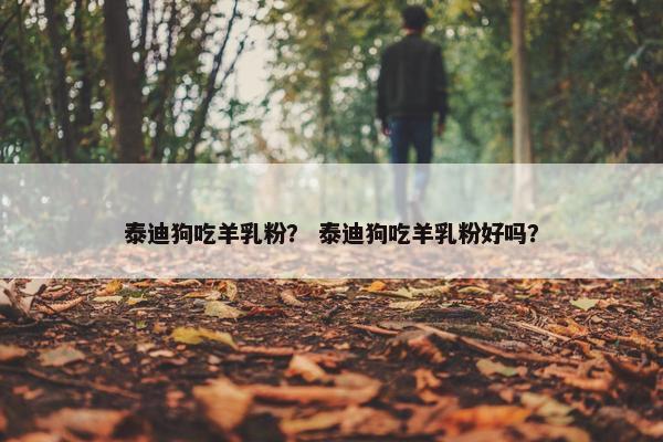 泰迪狗吃羊乳粉？ 泰迪狗吃羊乳粉好吗？