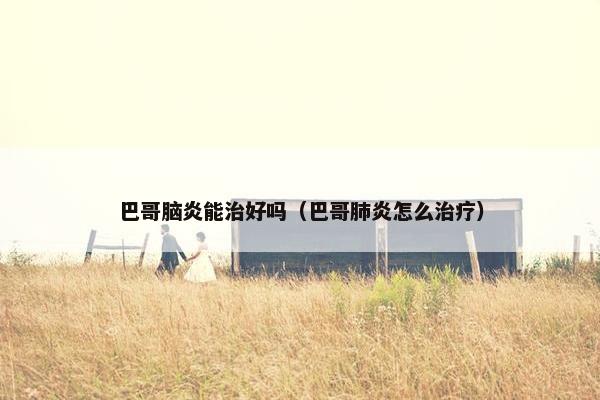 巴哥脑炎能治好吗（巴哥肺炎怎么治疗）