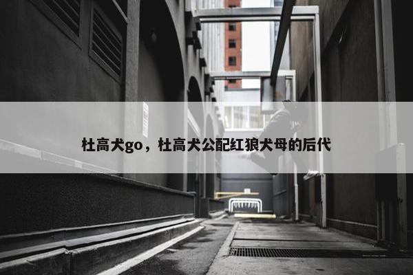 杜高犬go，杜高犬公配红狼犬母的后代
