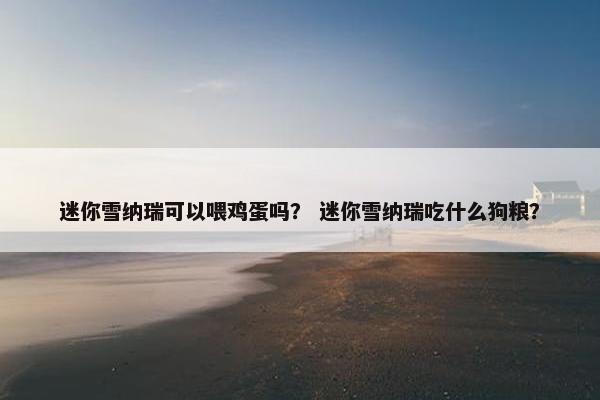 迷你雪纳瑞可以喂鸡蛋吗？ 迷你雪纳瑞吃什么狗粮？