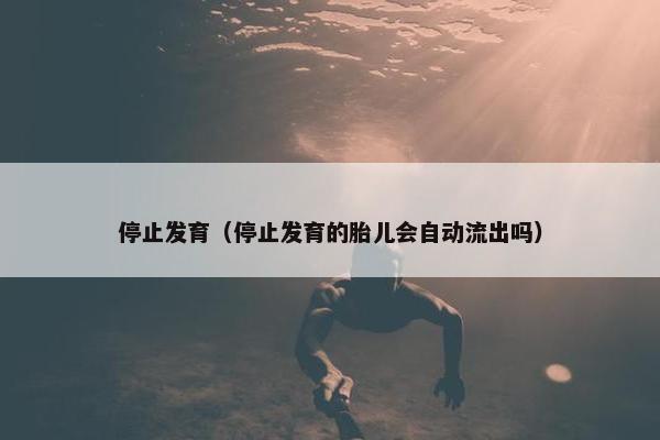 停止发育（停止发育的胎儿会自动流出吗）