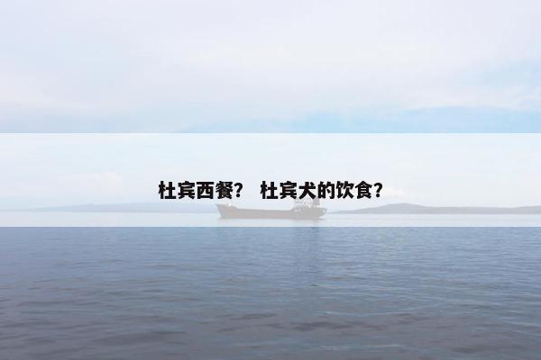 杜宾西餐？ 杜宾犬的饮食？