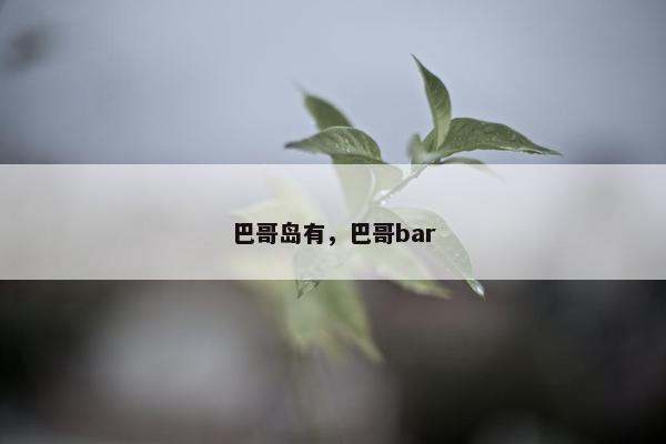 巴哥岛有，巴哥bar