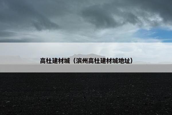 高杜建材城（滨州高杜建材城地址）