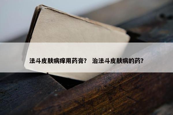 法斗皮肤病痒用药膏？ 治法斗皮肤病的药？