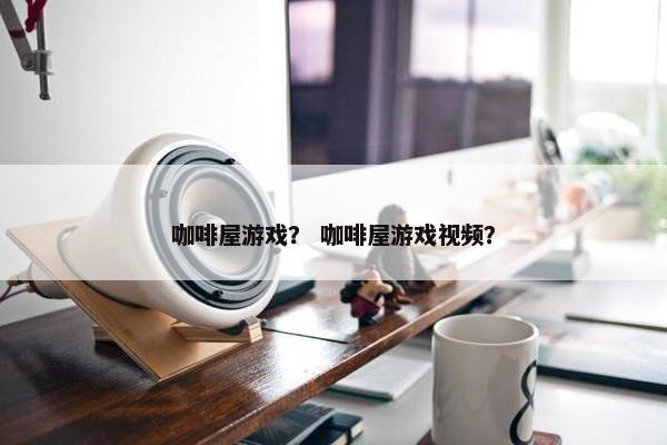 咖啡屋游戏？ 咖啡屋游戏视频？