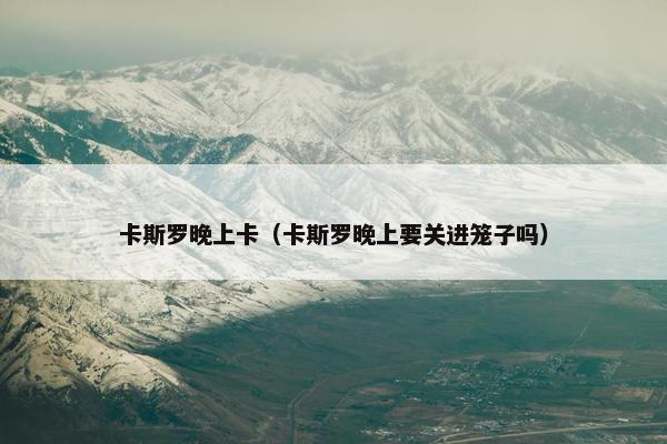 卡斯罗晚上卡（卡斯罗晚上要关进笼子吗）