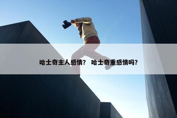 哈士奇主人感情？ 哈士奇重感情吗？