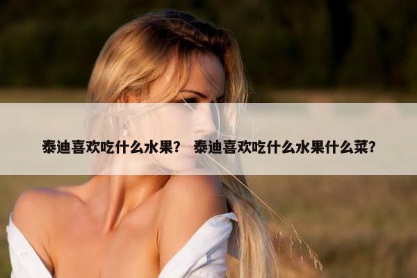 泰迪喜欢吃什么水果？ 泰迪喜欢吃什么水果什么菜？