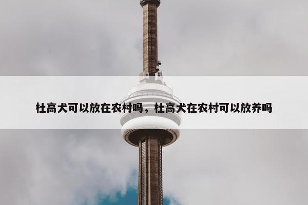 杜高犬可以放在农村吗，杜高犬在农村可以放养吗