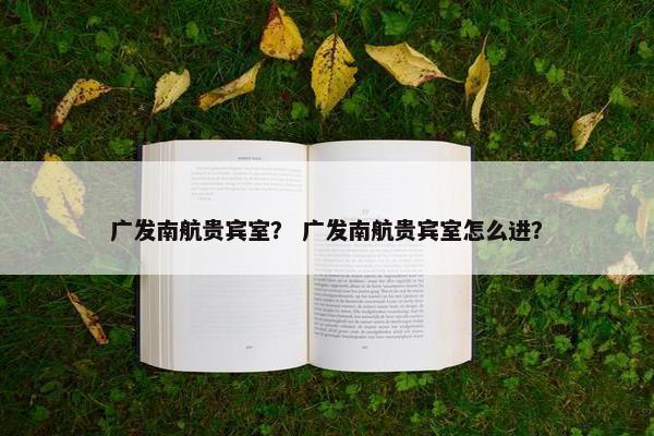 广发南航贵宾室？ 广发南航贵宾室怎么进？