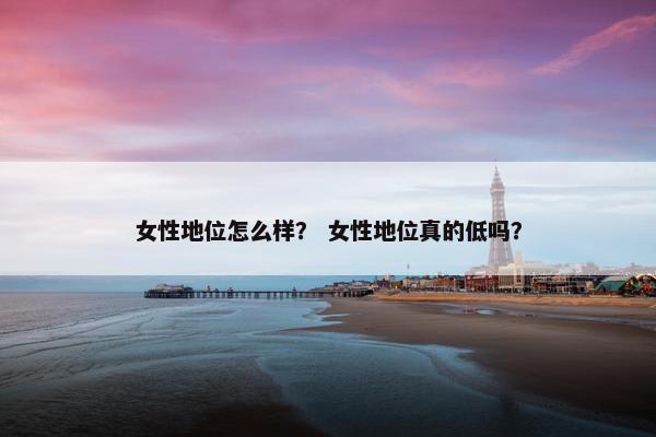 女性地位怎么样？ 女性地位真的低吗？