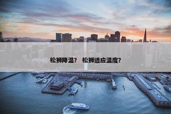 松狮降温？ 松狮适应温度？