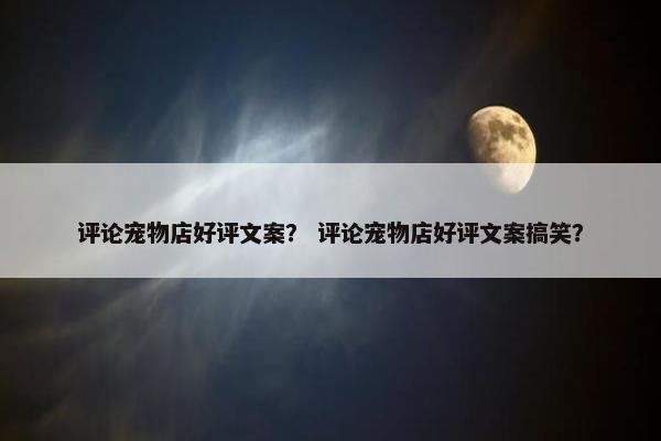 评论宠物店好评文案？ 评论宠物店好评文案搞笑？