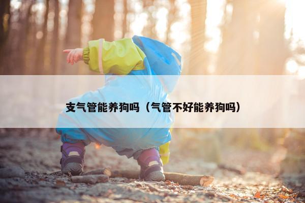 支气管能养狗吗（气管不好能养狗吗）
