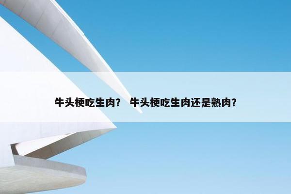 牛头梗吃生肉？ 牛头梗吃生肉还是熟肉？