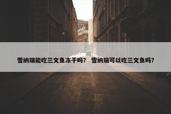 雪纳瑞能吃三文鱼冻干吗？ 雪纳瑞可以吃三文鱼吗？