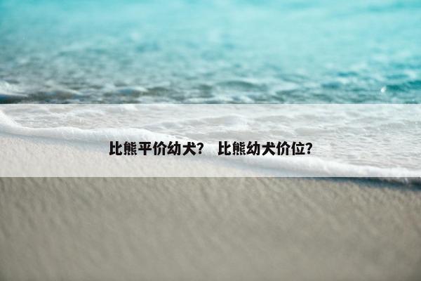 比熊平价幼犬？ 比熊幼犬价位？