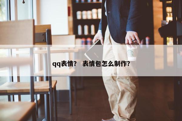 qq表情？ 表情包怎么制作？